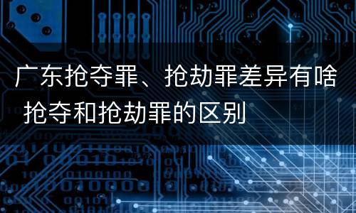 广东抢夺罪、抢劫罪差异有啥 抢夺和抢劫罪的区别