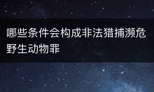 哪些条件会构成非法猎捕濒危野生动物罪