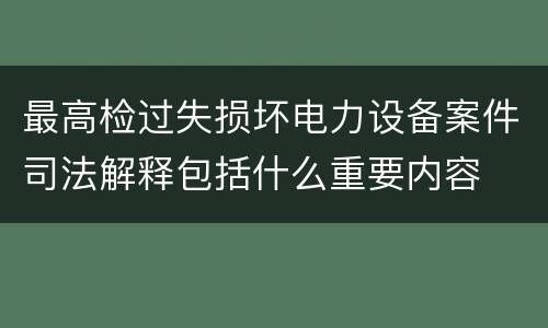 最高检过失损坏电力设备案件司法解释包括什么重要内容 最高检过失损坏电力设备案件司法解释包括什么重要内容