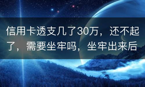 信用卡透支几了30万，还不起了，需要坐牢吗，坐牢出来后还要还吗