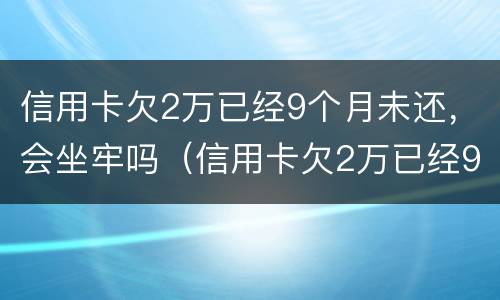信用卡欠2万已经9个月未还，会坐牢吗（信用卡欠2万已经9个月未还,会坐牢吗知乎）