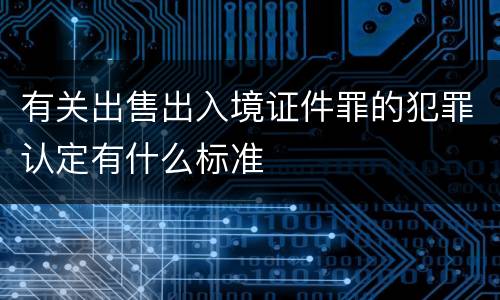 有关出售出入境证件罪的犯罪认定有什么标准 有关出售出入境证件罪的犯罪认定有什么标准
