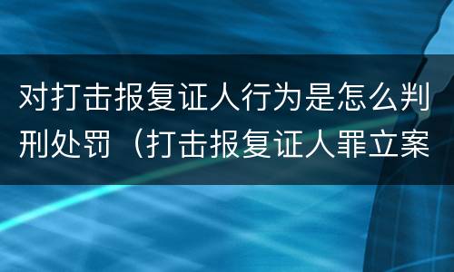 对打击报复证人行为是怎么判刑处罚（打击报复证人罪立案标准）