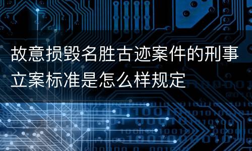 故意损毁名胜古迹案件的刑事立案标准是怎么样规定
