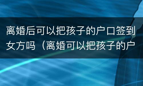 离婚后可以把孩子的户口签到女方吗（离婚可以把孩子的户口起走吗）
