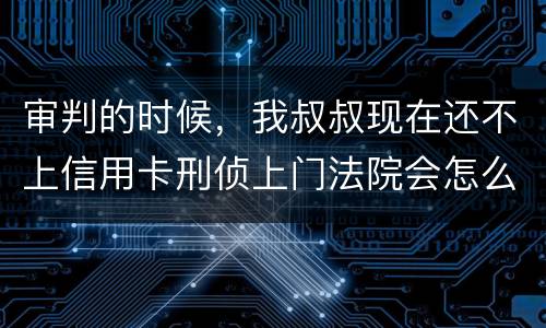审判的时候，我叔叔现在还不上信用卡刑侦上门法院会怎么判刑