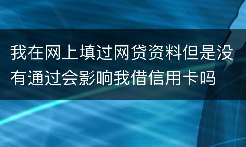 我在网上填过网贷资料但是没有通过会影响我借信用卡吗