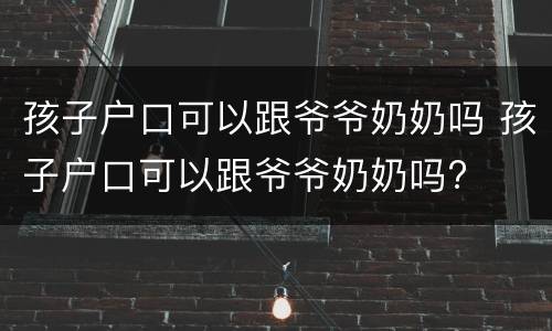 孩子户口可以跟爷爷奶奶吗 孩子户口可以跟爷爷奶奶吗?