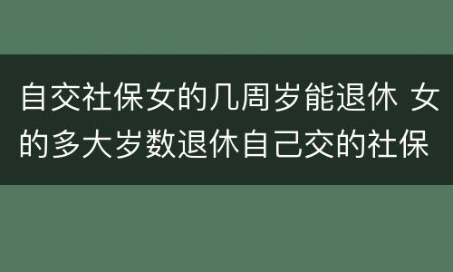 自交社保女的几周岁能退休 女的多大岁数退休自己交的社保