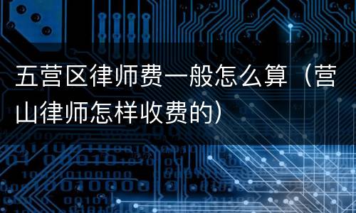 五营区律师费一般怎么算（营山律师怎样收费的）