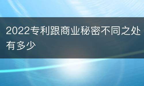 2022专利跟商业秘密不同之处有多少