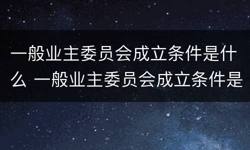 一般业主委员会成立条件是什么 一般业主委员会成立条件是什么意思