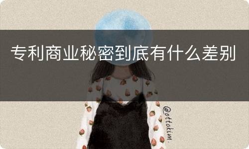 专利商业秘密到底有什么差别