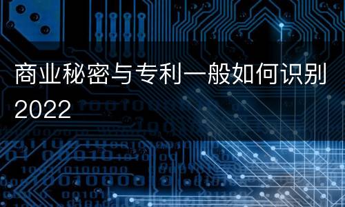 商业秘密与专利一般如何识别2022