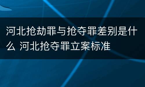 河北抢劫罪与抢夺罪差别是什么 河北抢夺罪立案标准