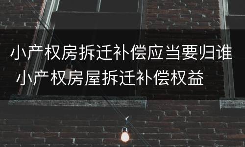 小产权房拆迁补偿应当要归谁 小产权房屋拆迁补偿权益
