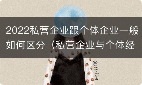2022私营企业跟个体企业一般如何区分（私营企业与个体经营企业的区别）
