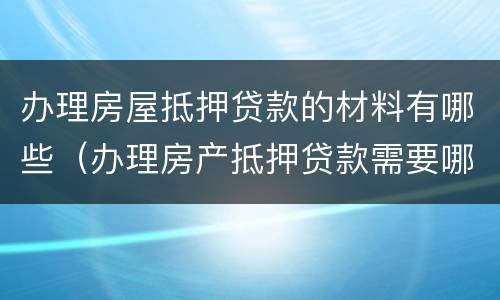 办理房屋抵押贷款的材料有哪些（办理房产抵押贷款需要哪些资料）