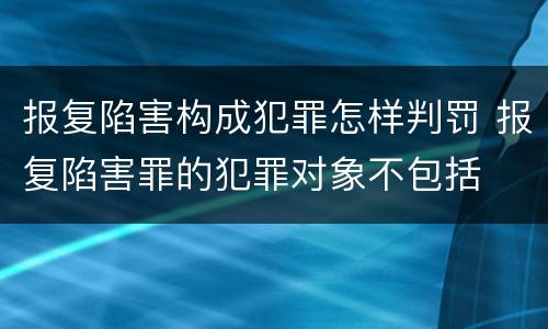 报复陷害构成犯罪怎样判罚 报复陷害罪的犯罪对象不包括