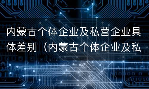 内蒙古个体企业及私营企业具体差别（内蒙古个体企业及私营企业具体差别有哪些）