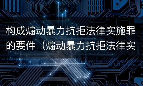 构成煽动暴力抗拒法律实施罪的要件（煽动暴力抗拒法律实施罪案例）