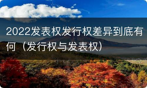 2022发表权发行权差异到底有何（发行权与发表权）
