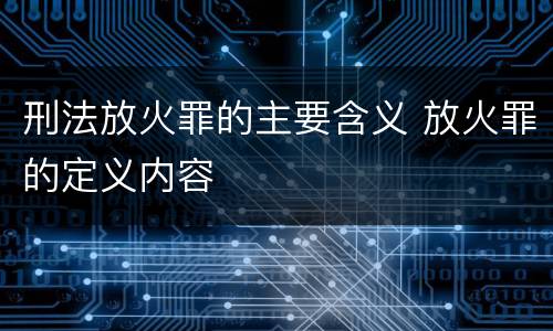 刑法放火罪的主要含义 放火罪的定义内容