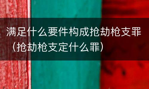 满足什么要件构成抢劫枪支罪（抢劫枪支定什么罪）