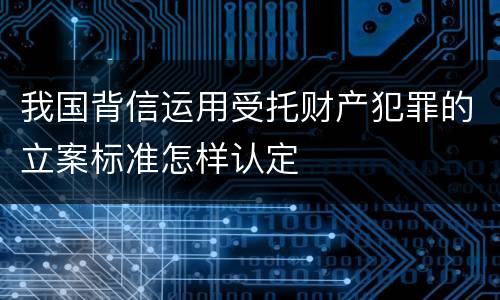 我国背信运用受托财产犯罪的立案标准怎样认定