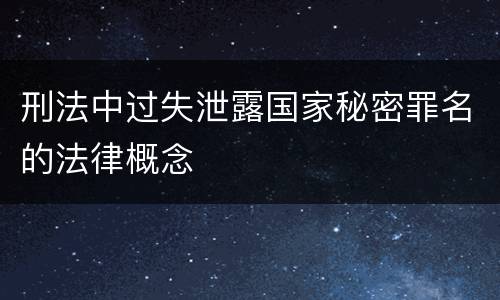 刑法中过失泄露国家秘密罪名的法律概念