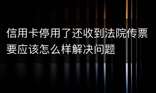 信用卡停用了还收到法院传票要应该怎么样解决问题