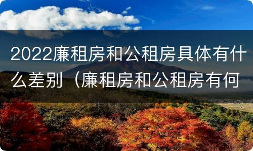 2022廉租房和公租房具体有什么差别（廉租房和公租房有何区别）