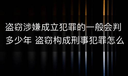 盗窃涉嫌成立犯罪的一般会判多少年 盗窃构成刑事犯罪怎么处置