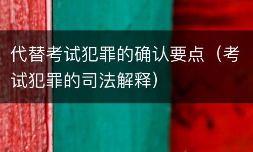 代替考试犯罪的确认要点（考试犯罪的司法解释）