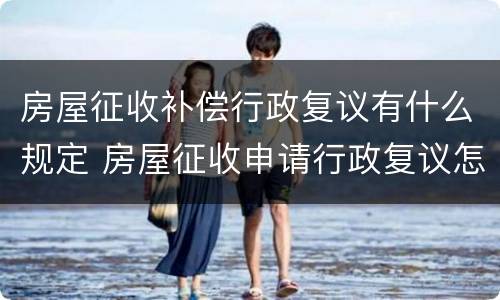 房屋征收补偿行政复议有什么规定 房屋征收申请行政复议怎么个复议法