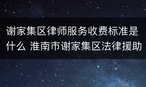 谢家集区律师服务收费标准是什么 淮南市谢家集区法律援助中心