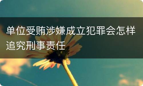 单位受贿涉嫌成立犯罪会怎样追究刑事责任
