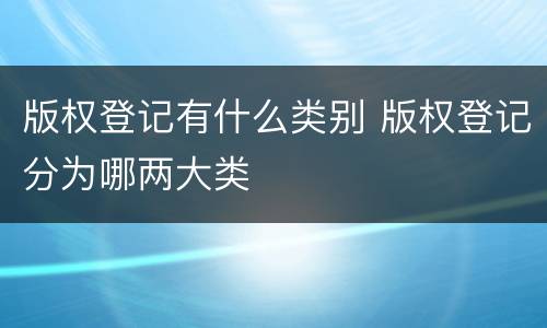 版权登记有什么类别 版权登记分为哪两大类