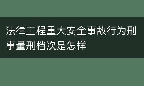法律工程重大安全事故行为刑事量刑档次是怎样