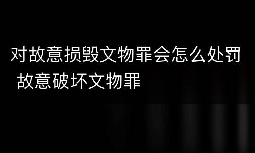 对故意损毁文物罪会怎么处罚 故意破坏文物罪