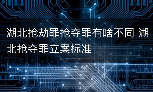 湖北抢劫罪抢夺罪有啥不同 湖北抢夺罪立案标准