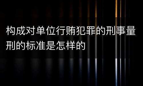 构成对单位行贿犯罪的刑事量刑的标准是怎样的