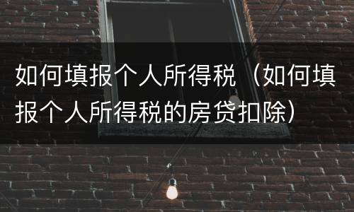 如何填报个人所得税（如何填报个人所得税的房贷扣除）