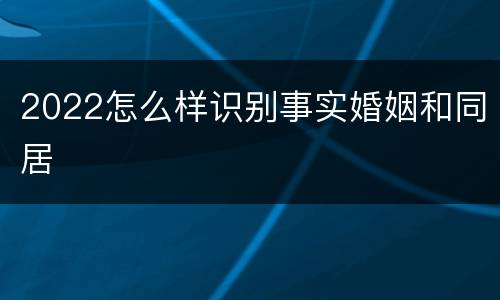 2022怎么样识别事实婚姻和同居