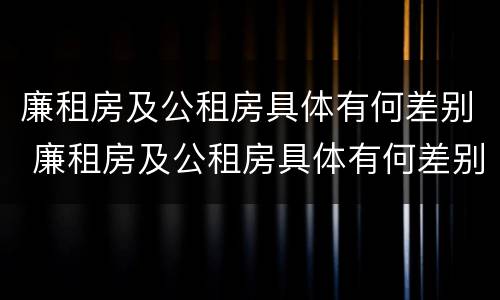 廉租房及公租房具体有何差别 廉租房及公租房具体有何差别和联系