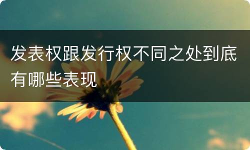 发表权跟发行权不同之处到底有哪些表现