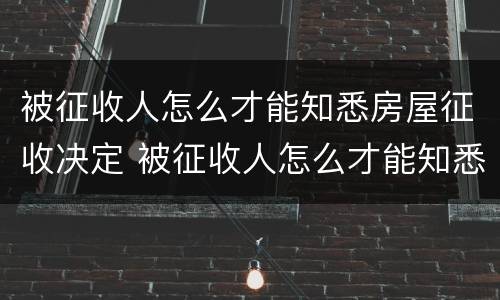 被征收人怎么才能知悉房屋征收决定 被征收人怎么才能知悉房屋征收决定书的真假