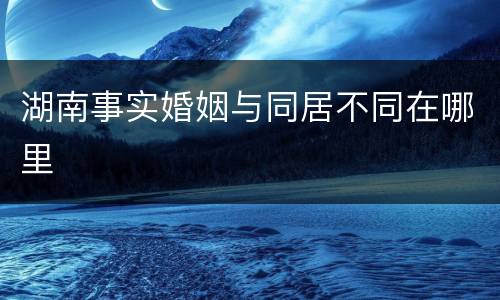 湖南事实婚姻与同居不同在哪里