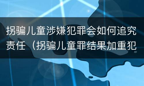拐骗儿童涉嫌犯罪会如何追究责任（拐骗儿童罪结果加重犯）