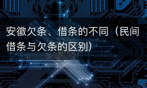 安徽欠条、借条的不同（民间借条与欠条的区别）